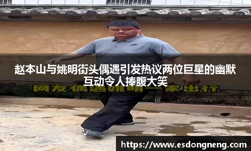 赵本山与姚明街头偶遇引发热议两位巨星的幽默互动令人捧腹大笑